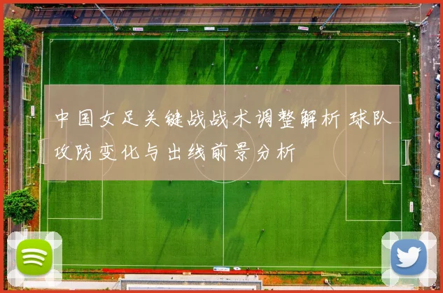 中国女足关键战战术调整解析 球队攻防变化与出线前景分析